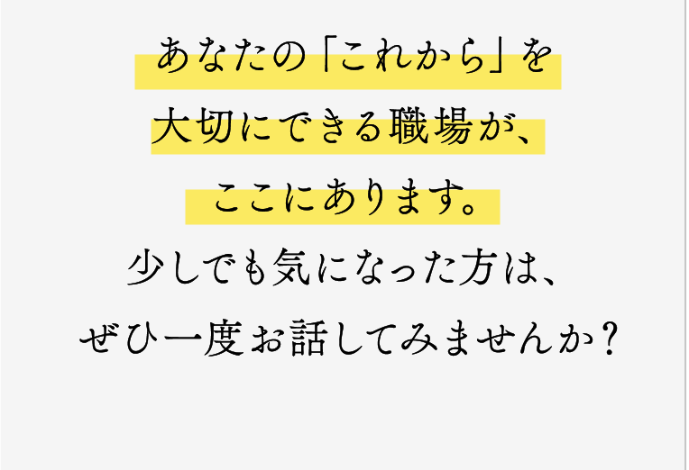 あなたの「これから」を大切にできる職場が、ここにあります。少しでも気になった方は、ぜひ一度お話してみませんか？